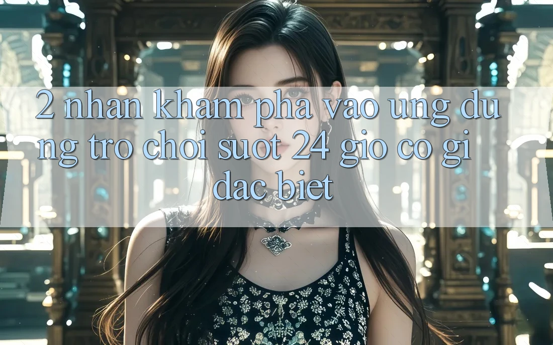 2. Nhận khám phá “Vào Ứng Dụng Trò chơi - Suốt 24 Giờ” Có Gì Đặc Biệt?