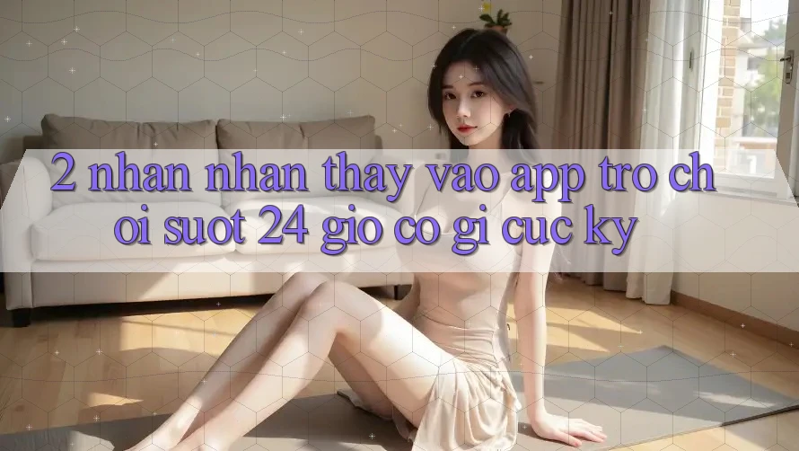 2. Nhận nhận thấy “Vào App Trò chơi - Suốt 24 Giờ” Có Gì Cực kỳ?