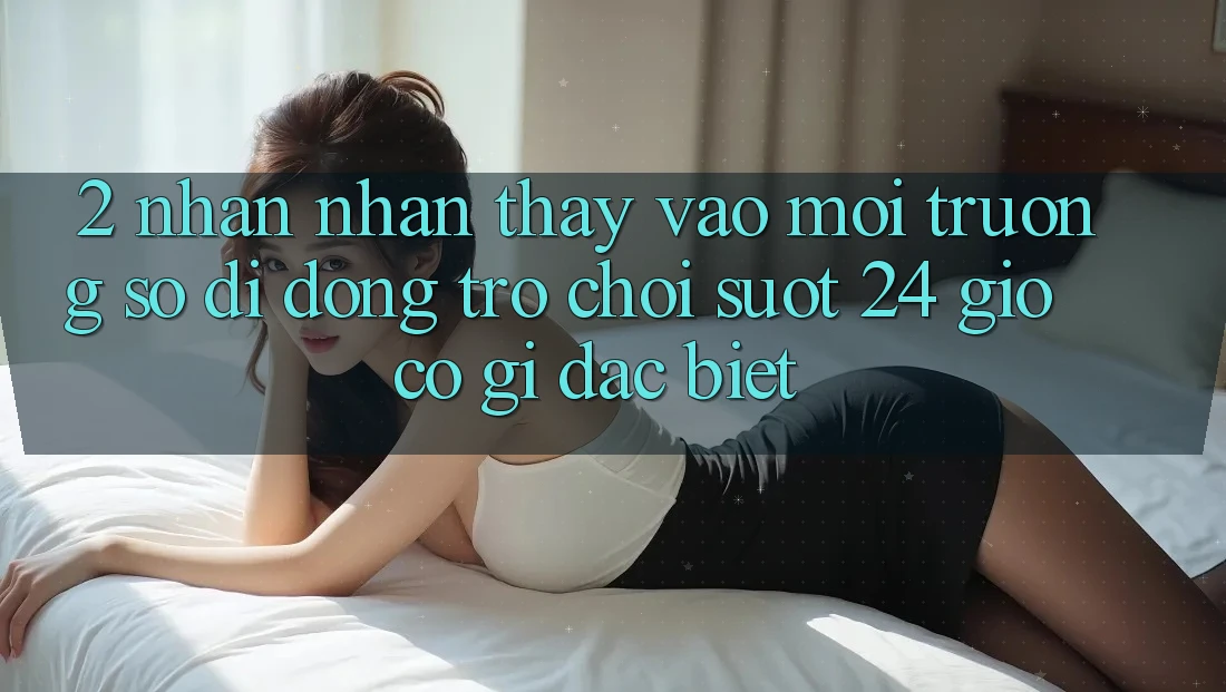 2. Nhận nhận thấy “Vào Môi trường số di động Trò chơi - Suốt 24 Giờ” Có Gì Đặc Biệt?