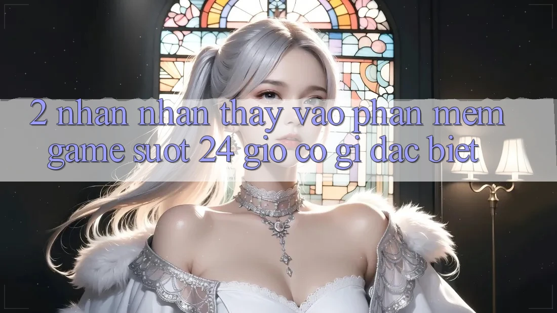 2. Nhận nhận thấy “Vào Phần mềm Game - Suốt 24 Giờ” Có Gì Đặc Biệt?