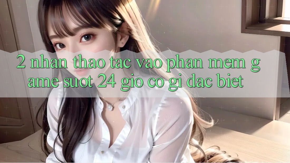 2. Nhận thao tác “Vào Phần mềm Game - Suốt 24 Giờ” Có Gì Đặc biệt?