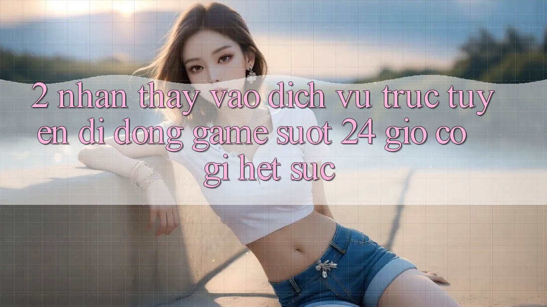 2. Nhận thấy “Vào Dịch vụ trực tuyến di động Game - Suốt 24 Giờ” Có Gì Hết sức?