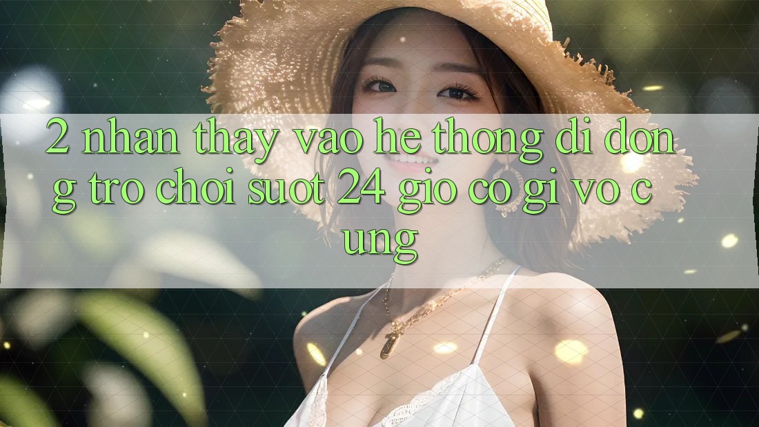 2. Nhận thấy “Vào Hệ thống di động Trò chơi - Suốt 24 Giờ” Có Gì Vô cùng?