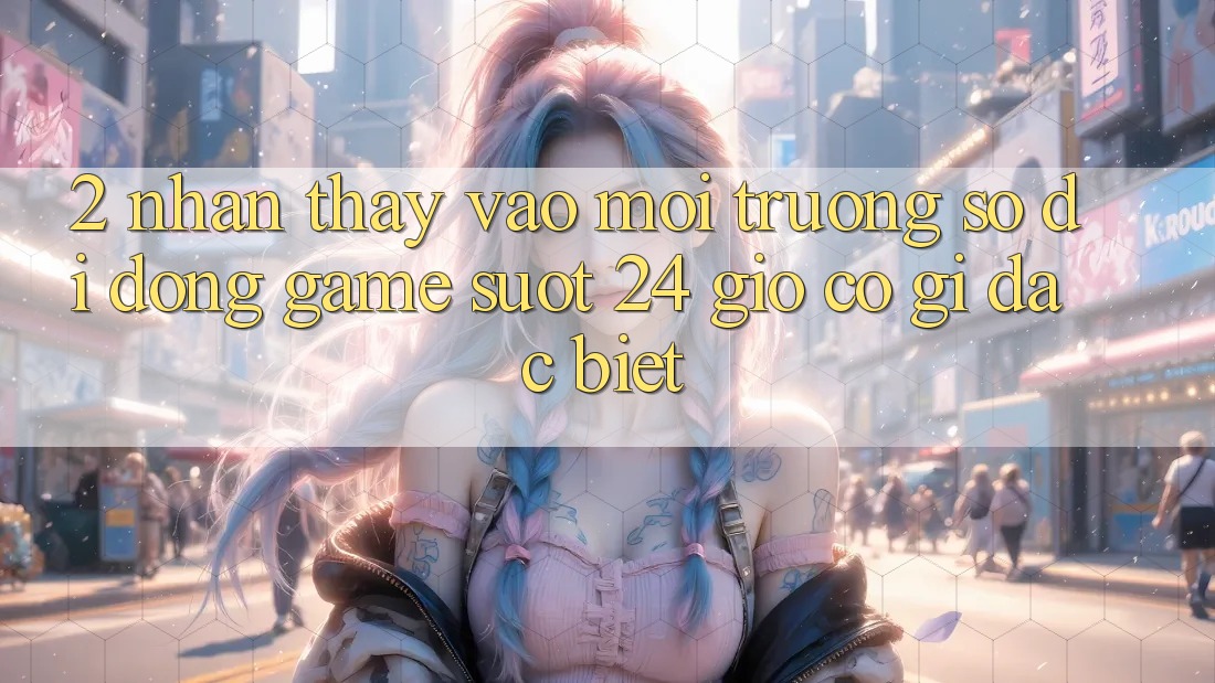 2. Nhận thấy “Vào Môi trường số di động Game - Suốt 24 Giờ” Có Gì Đặc Biệt? 2. Nhận thấy “Vào Môi trường số di động Game - Suốt 24 Giờ” Có Gì Đặc Biệt?