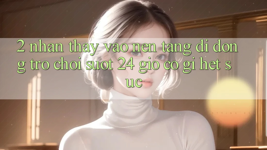 2. Nhận thấy “Vào Nền tảng di động Trò chơi - Suốt 24 Giờ” Có Gì Hết sức?