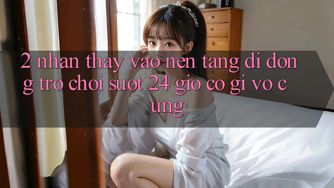 2. Nhận thấy “Vào Nền tảng di động Trò chơi - Suốt 24 Giờ” Có Gì Vô cùng?