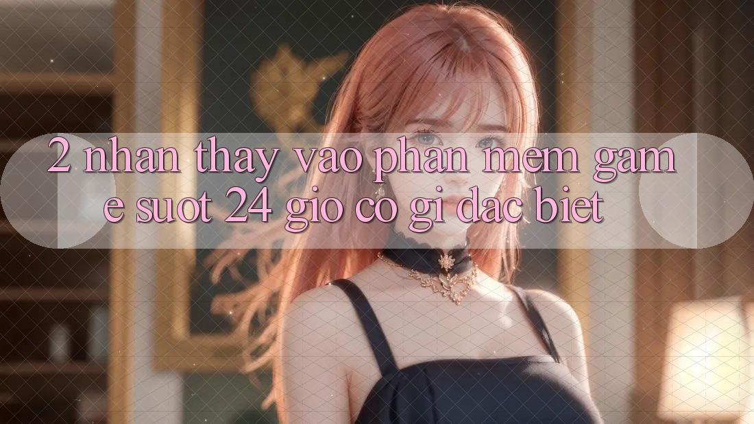 2. Nhận thấy “Vào Phần mềm Game - Suốt 24 Giờ” Có Gì Đặc Biệt?