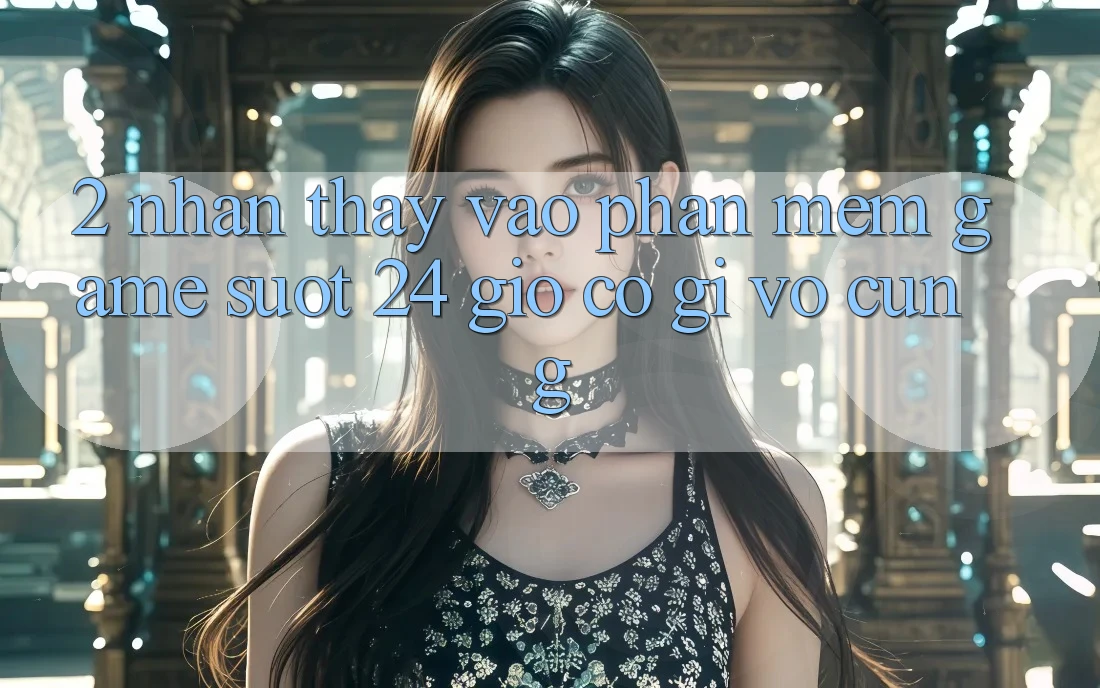 2. Nhận thấy “Vào Phần mềm Game - Suốt 24 Giờ” Có Gì Vô cùng?