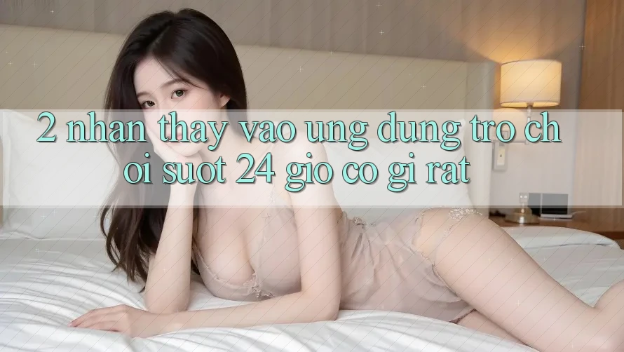 2. Nhận thấy “Vào Ứng Dụng Trò chơi - Suốt 24 Giờ” Có Gì Rất?