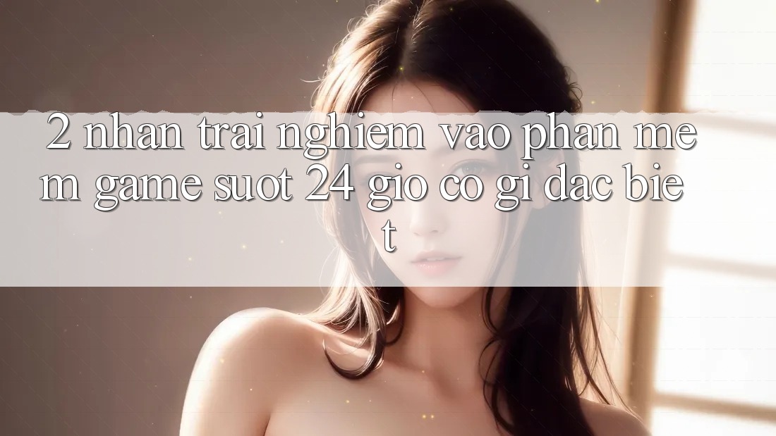 2. Nhận trải nghiệm “Vào Phần mềm Game - Suốt 24 Giờ” Có Gì Đặc biệt? 2. Nhận trải nghiệm “Vào Phần mềm Game - Suốt 24 Giờ” Có Gì Đặc biệt?