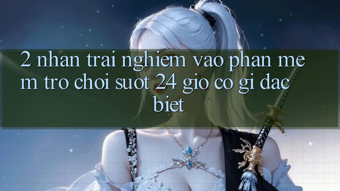 2. Nhận trải nghiệm “Vào Phần mềm Trò chơi - Suốt 24 Giờ” Có Gì Đặc Biệt? 2. Nhận trải nghiệm “Vào Phần mềm Trò chơi - Suốt 24 Giờ” Có Gì Đặc Biệt?