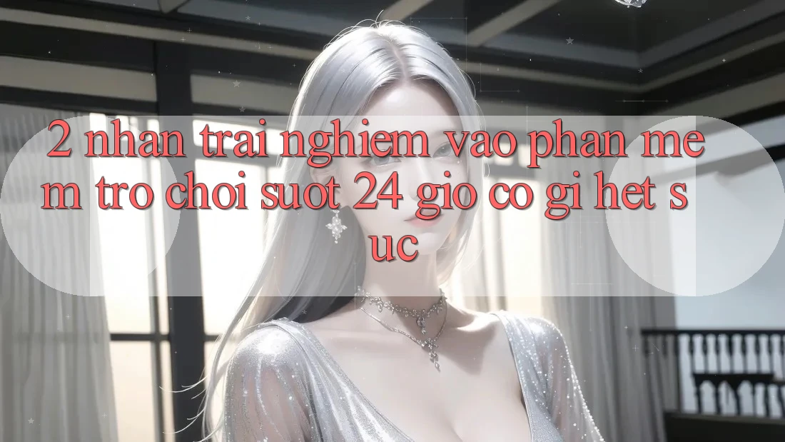2. Nhận trải nghiệm “Vào Phần mềm Trò chơi - Suốt 24 Giờ” Có Gì Hết sức? 2. Nhận trải nghiệm “Vào Phần mềm Trò chơi - Suốt 24 Giờ” Có Gì Hết sức?