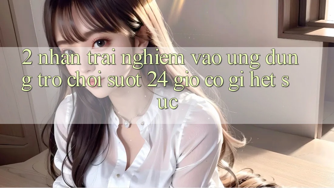 2. Nhận trải nghiệm “Vào Ứng Dụng Trò chơi - Suốt 24 Giờ” Có Gì Hết sức?