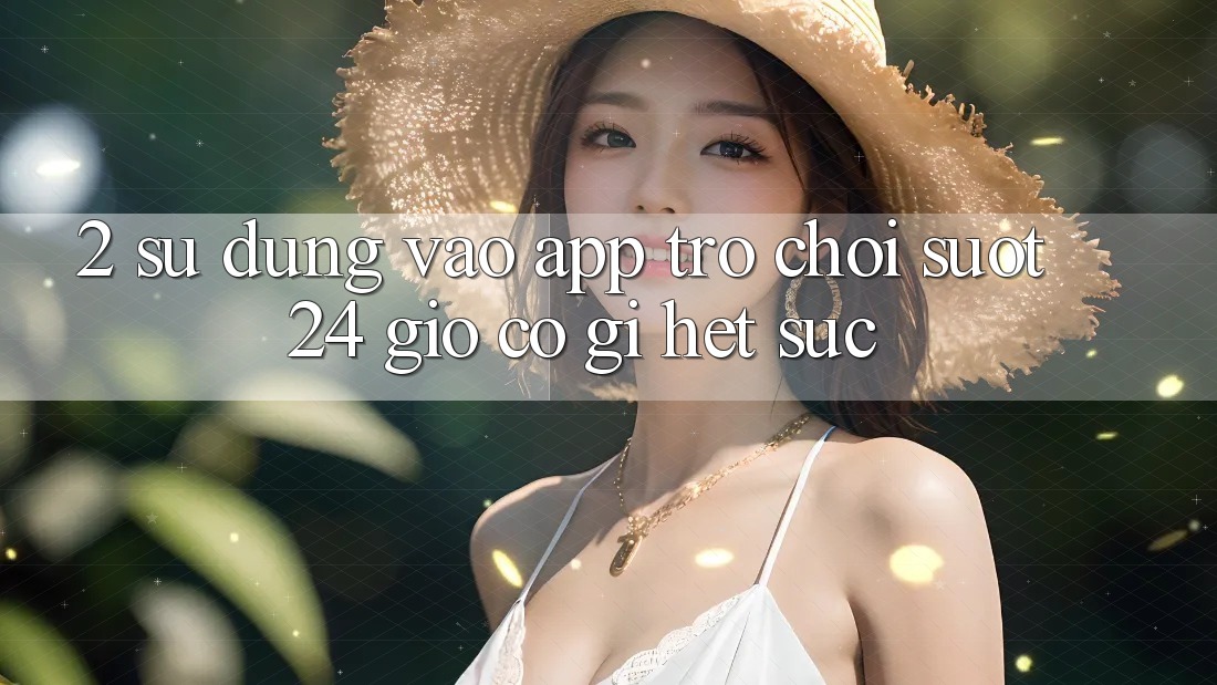2. Sử dụng “Vào App Trò chơi - Suốt 24 Giờ” Có Gì Hết sức?