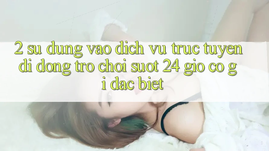 2. Sử dụng “Vào Dịch vụ trực tuyến di động Trò chơi - Suốt 24 Giờ” Có Gì Đặc Biệt?