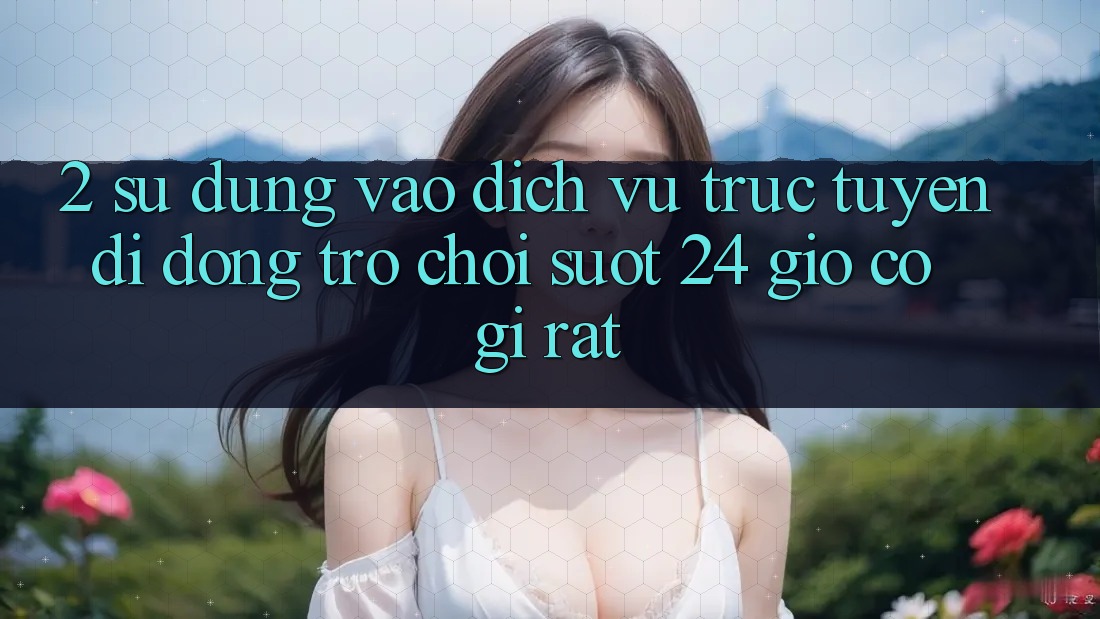 2. Sử dụng “Vào Dịch vụ trực tuyến di động Trò chơi - Suốt 24 Giờ” Có Gì Rất?