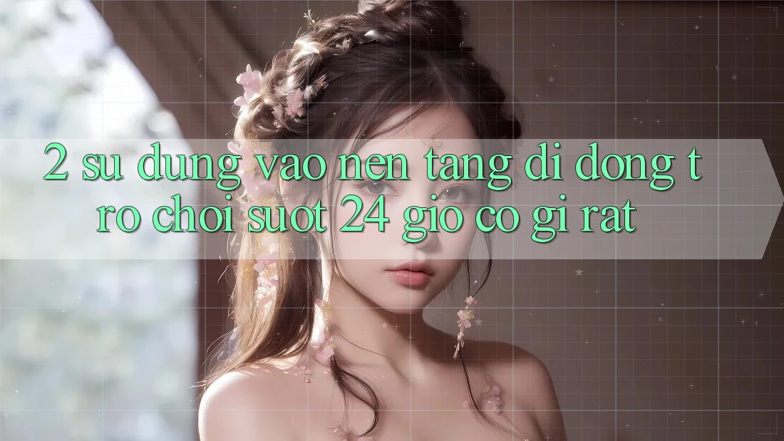 2. Sử dụng “Vào Nền tảng di động Trò chơi - Suốt 24 Giờ” Có Gì Rất?