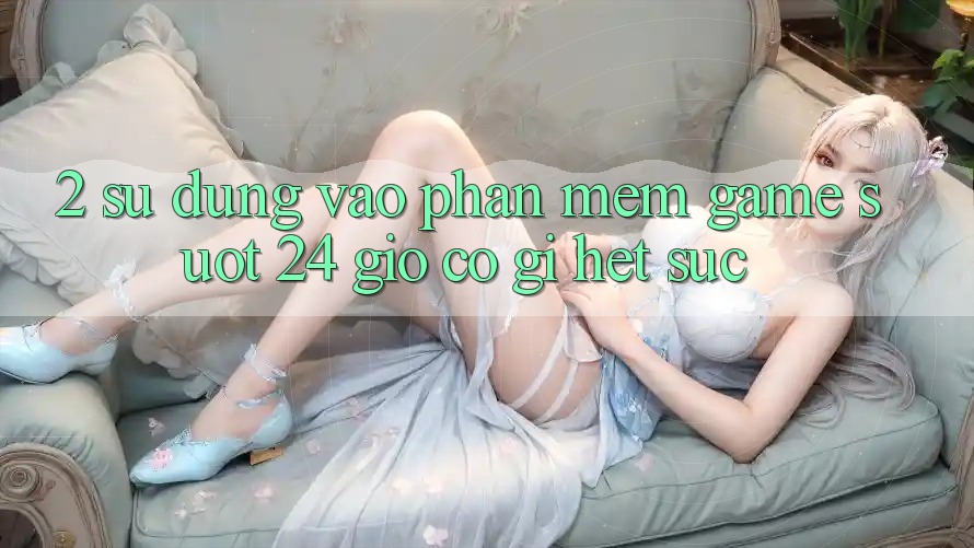 2. Sử dụng “Vào Phần mềm Game - Suốt 24 Giờ” Có Gì Hết sức?