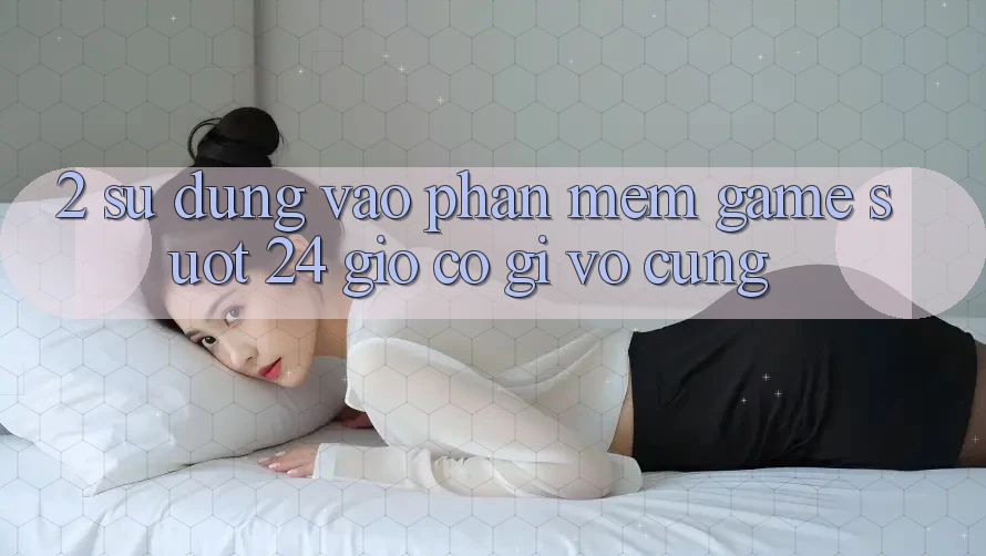 2. Sử dụng “Vào Phần mềm Game - Suốt 24 Giờ” Có Gì Vô cùng?
