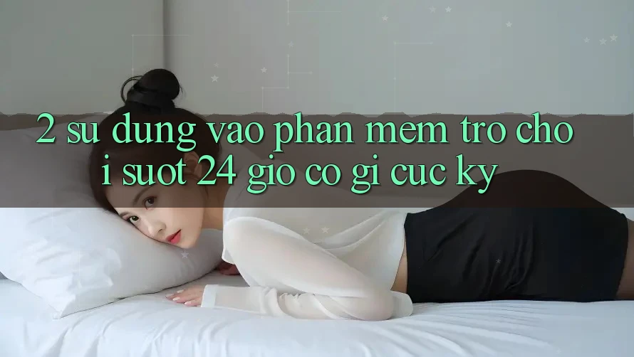 2. Sử dụng “Vào Phần mềm Trò chơi - Suốt 24 Giờ” Có Gì Cực kỳ?