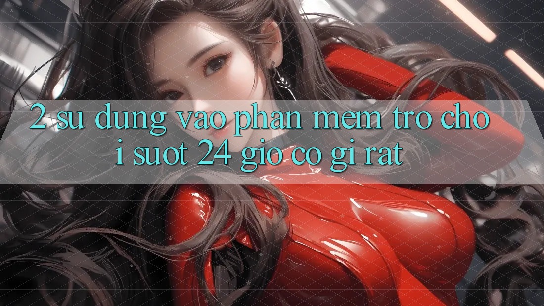 2. Sử dụng “Vào Phần mềm Trò chơi - Suốt 24 Giờ” Có Gì Rất?