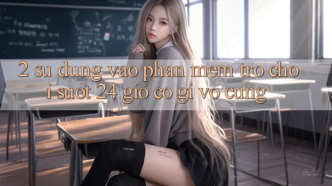 2. Sử dụng “Vào Phần mềm Trò chơi - Suốt 24 Giờ” Có Gì Vô cùng?