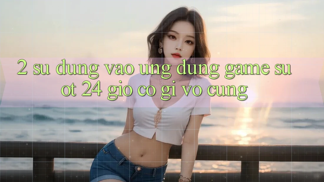 2. Sử dụng “Vào Ứng Dụng Game - Suốt 24 Giờ” Có Gì Vô cùng? 2. Sử dụng “Vào Ứng Dụng Game - Suốt 24 Giờ” Có Gì Vô cùng?