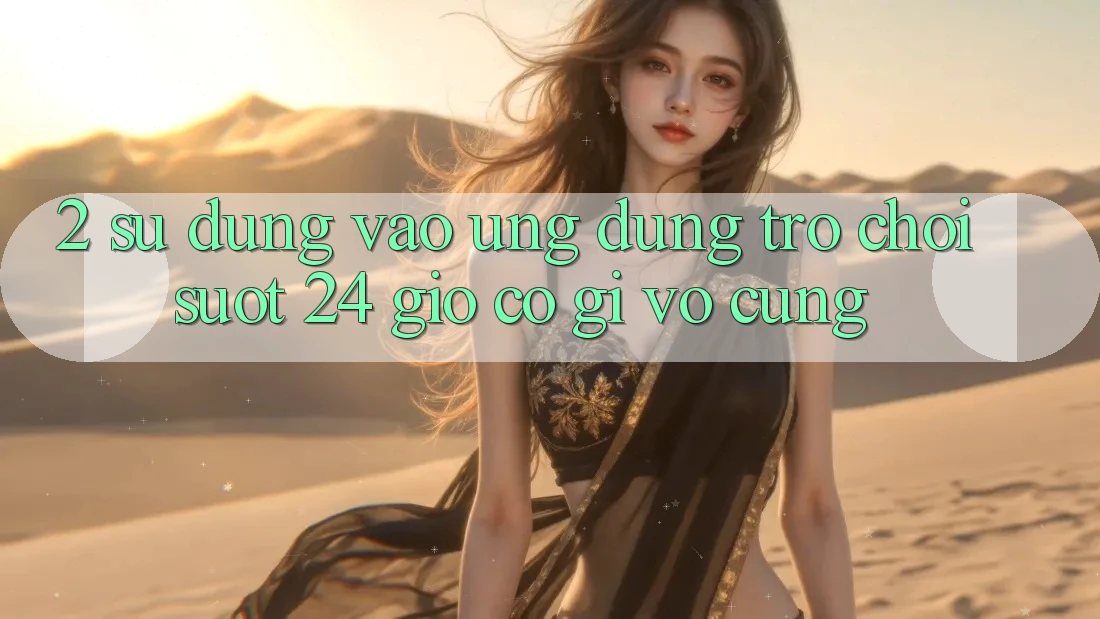 2. Sử dụng “Vào Ứng Dụng Trò chơi - Suốt 24 Giờ” Có Gì Vô cùng?