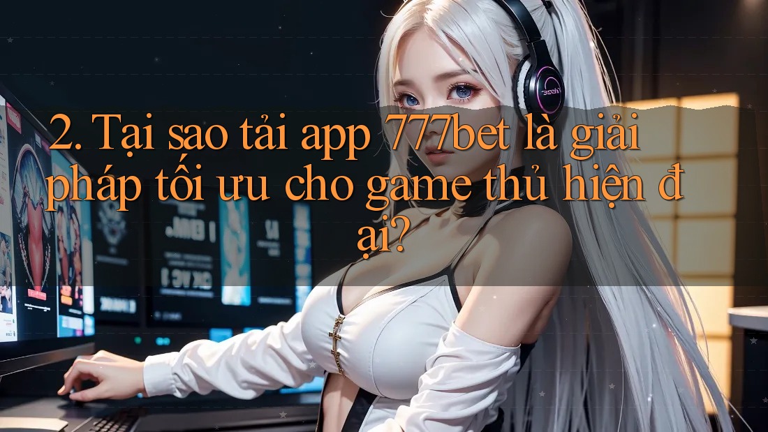 2. Tại sao tải app 777bet là giải pháp tối ưu cho game thủ hiện đại?