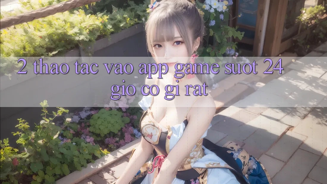 2. Thao tác “Vào App Game - Suốt 24 Giờ” Có Gì Rất?