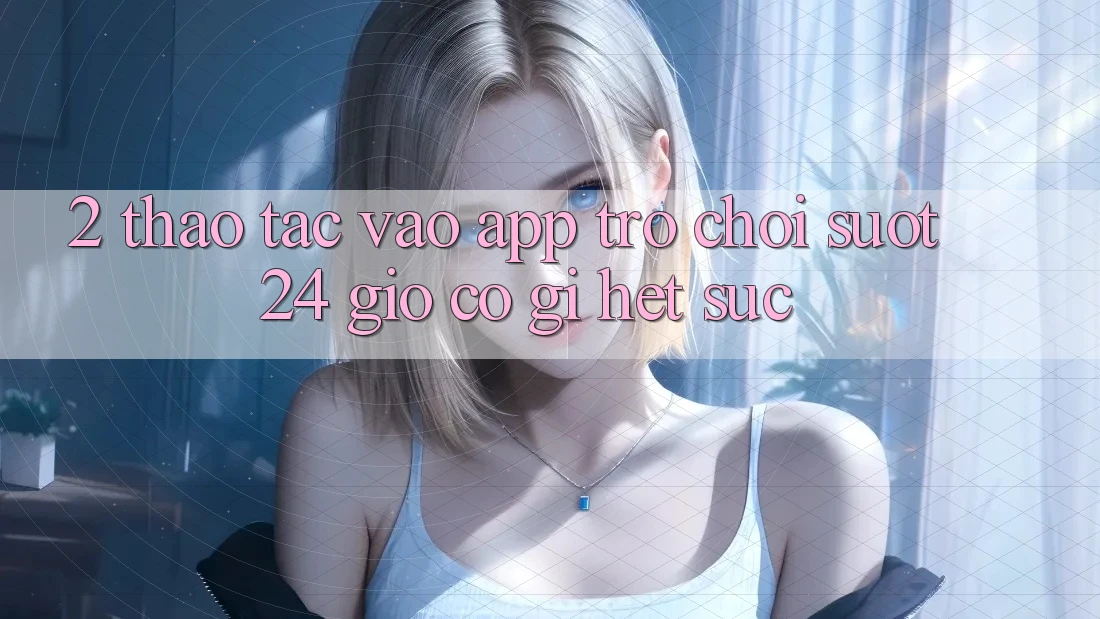 2. Thao tác “Vào App Trò chơi - Suốt 24 Giờ” Có Gì Hết sức?
