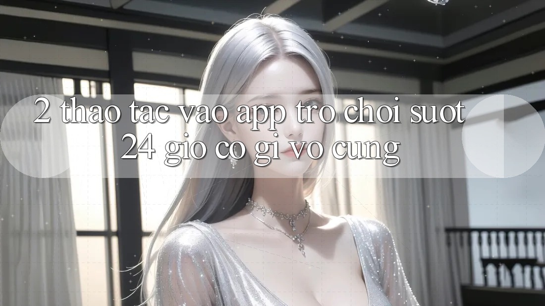 2. Thao tác “Vào App Trò chơi - Suốt 24 Giờ” Có Gì Vô cùng?