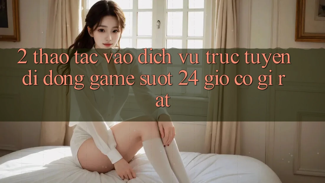 2. Thao tác “Vào Dịch vụ trực tuyến di động Game - Suốt 24 Giờ” Có Gì Rất?