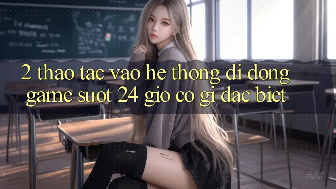 2. Thao tác “Vào Hệ thống di động Game - Suốt 24 Giờ” Có Gì Đặc Biệt?