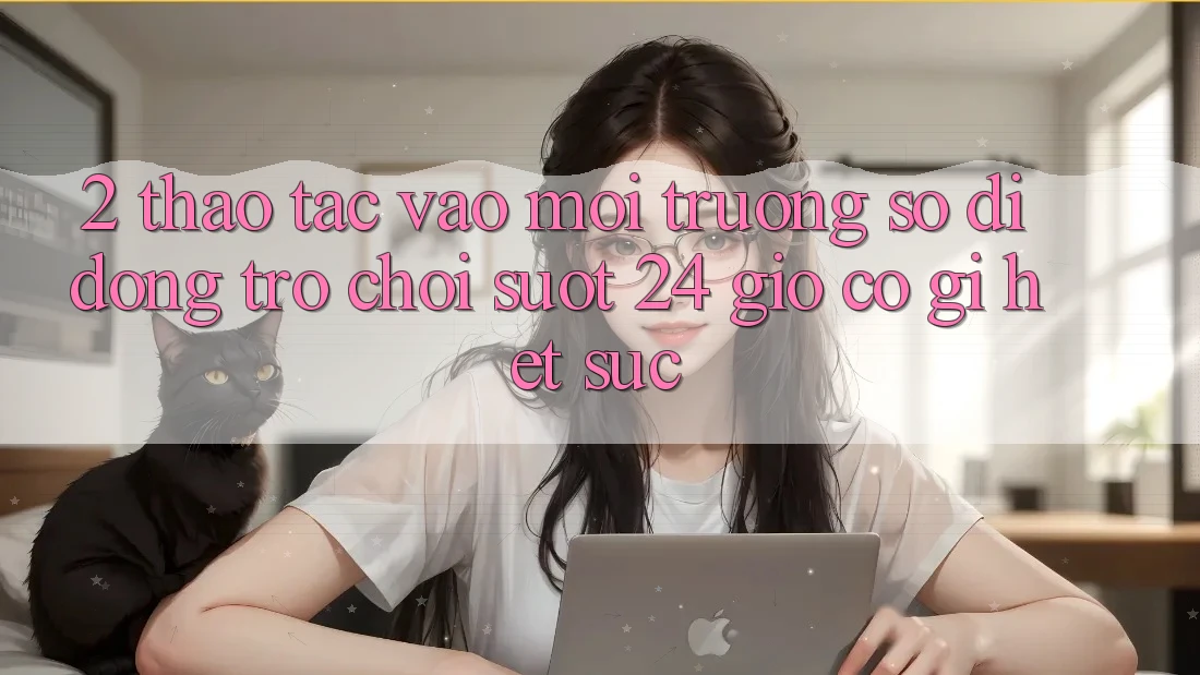 2. Thao tác “Vào Môi trường số di động Trò chơi - Suốt 24 Giờ” Có Gì Hết sức?