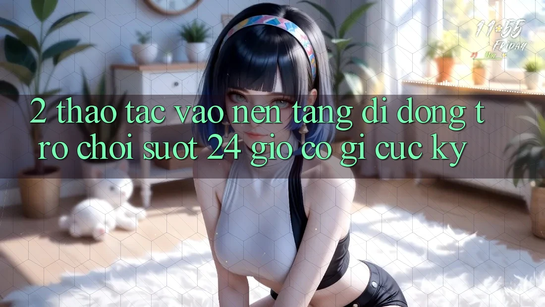 2. Thao tác “Vào Nền tảng di động Trò chơi - Suốt 24 Giờ” Có Gì Cực kỳ?