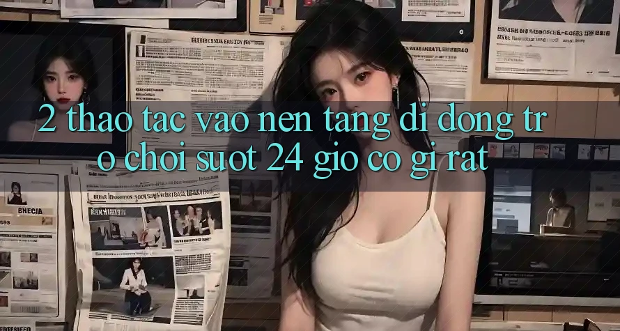 2. Thao tác “Vào Nền tảng di động Trò chơi - Suốt 24 Giờ” Có Gì Rất?