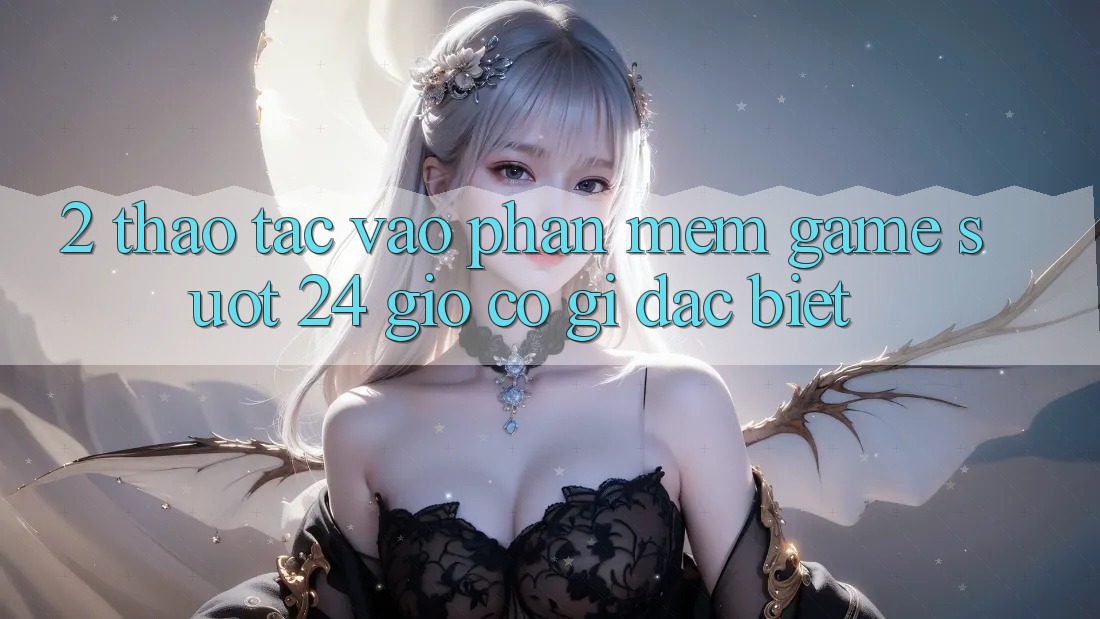2. Thao tác “Vào Phần mềm Game - Suốt 24 Giờ” Có Gì Đặc Biệt?