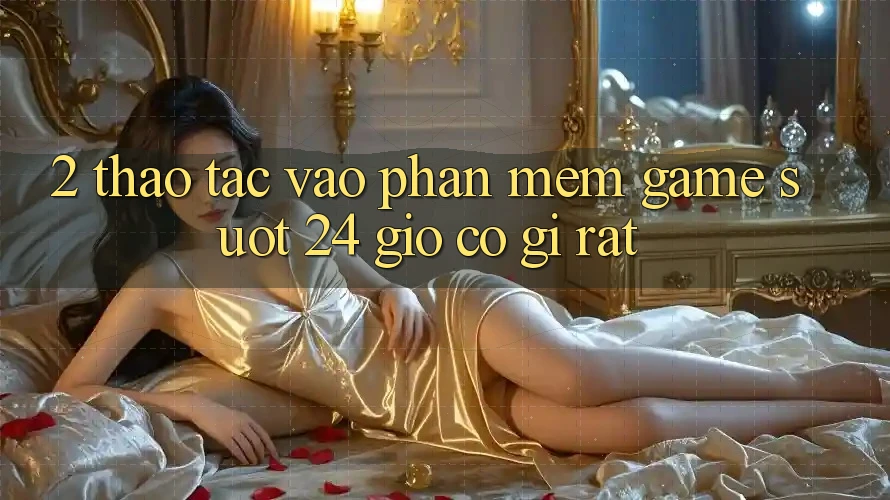 2. Thao tác “Vào Phần mềm Game - Suốt 24 Giờ” Có Gì Rất? 2. Thao tác “Vào Phần mềm Game - Suốt 24 Giờ” Có Gì Rất?