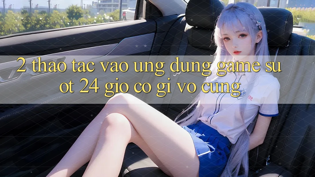 2. Thao tác “Vào Ứng Dụng Game - Suốt 24 Giờ” Có Gì Vô cùng?