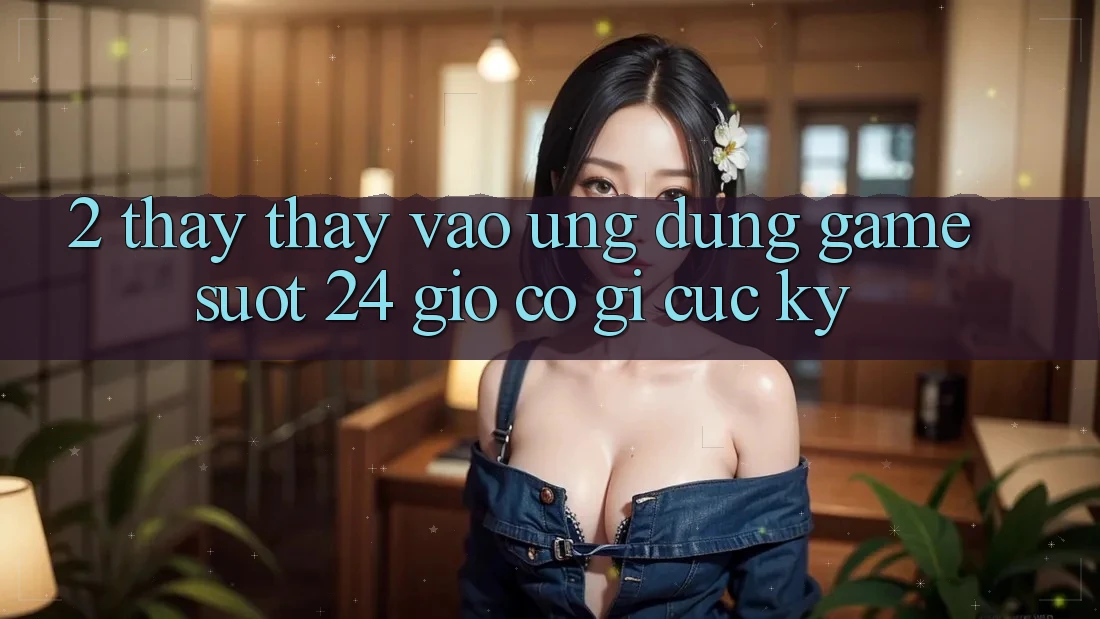 2. Thấy thấy “Vào Ứng dụng Game - Suốt 24 Giờ” Có Gì Cực kỳ?