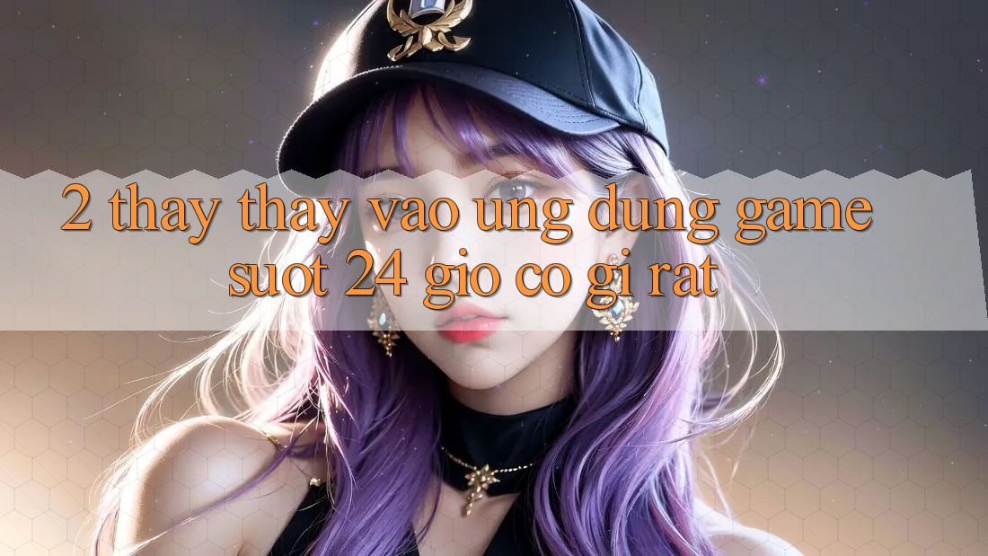 2. Thấy thấy “Vào Ứng Dụng Game - Suốt 24 Giờ” Có Gì Rất?