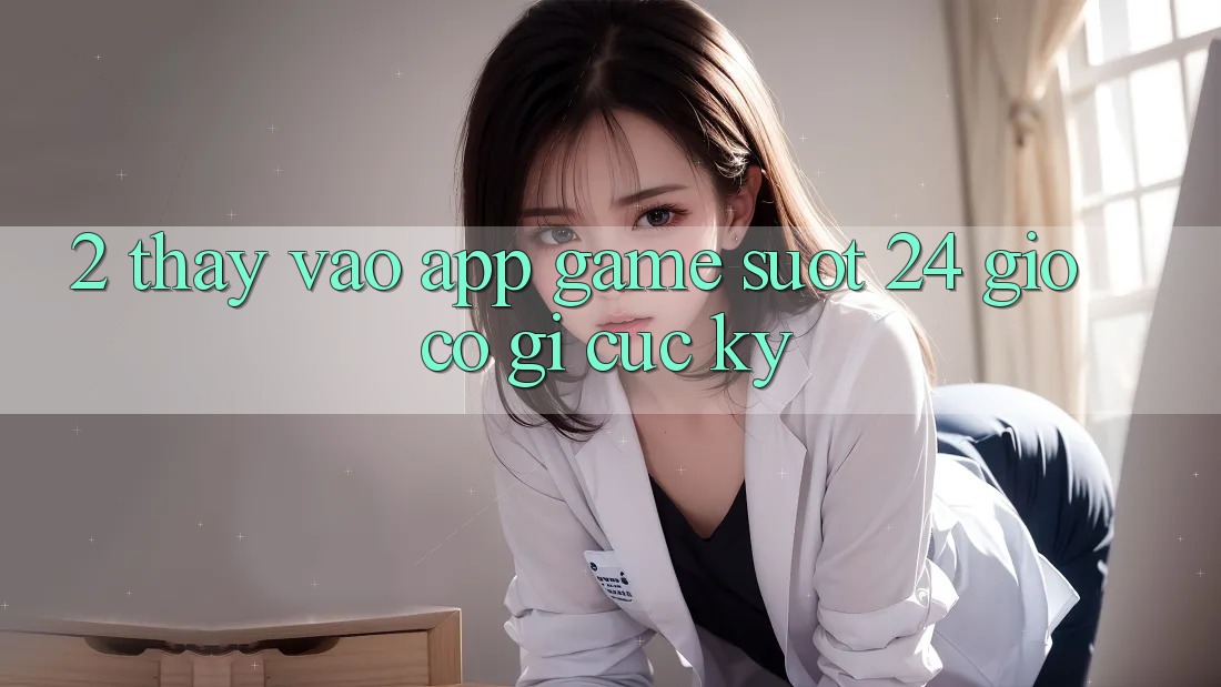 2. Thấy “Vào App Game - Suốt 24 Giờ” Có Gì Cực kỳ?