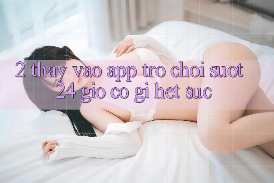 2. Thấy “Vào App Trò chơi - Suốt 24 Giờ” Có Gì Hết sức?