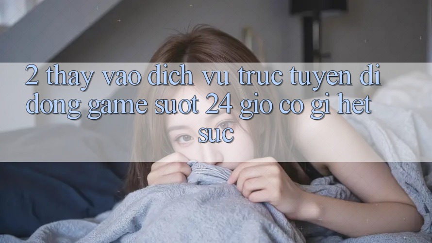 2. Thấy “Vào Dịch vụ trực tuyến di động Game - Suốt 24 Giờ” Có Gì Hết sức?