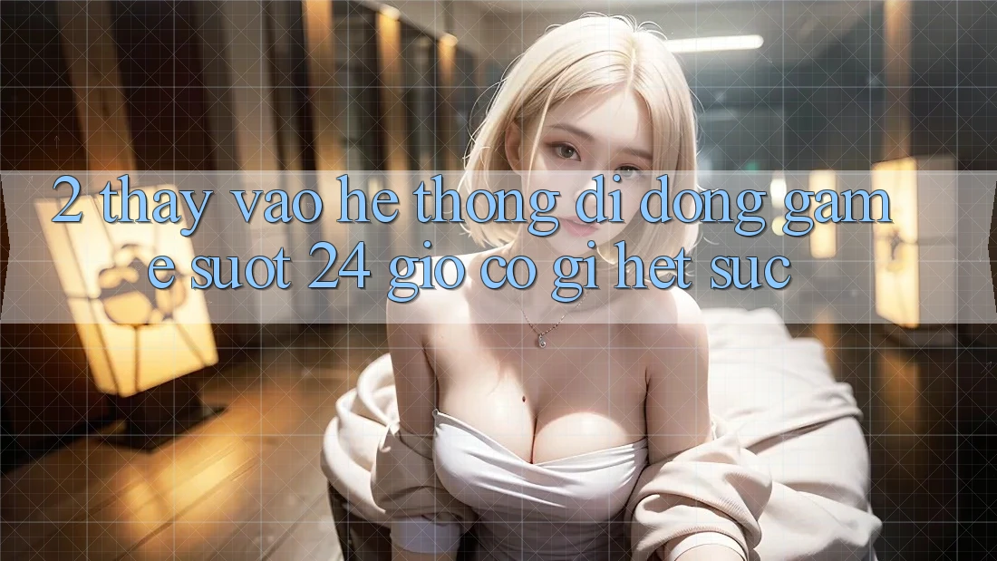 2. Thấy “Vào Hệ thống di động Game - Suốt 24 Giờ” Có Gì Hết sức?