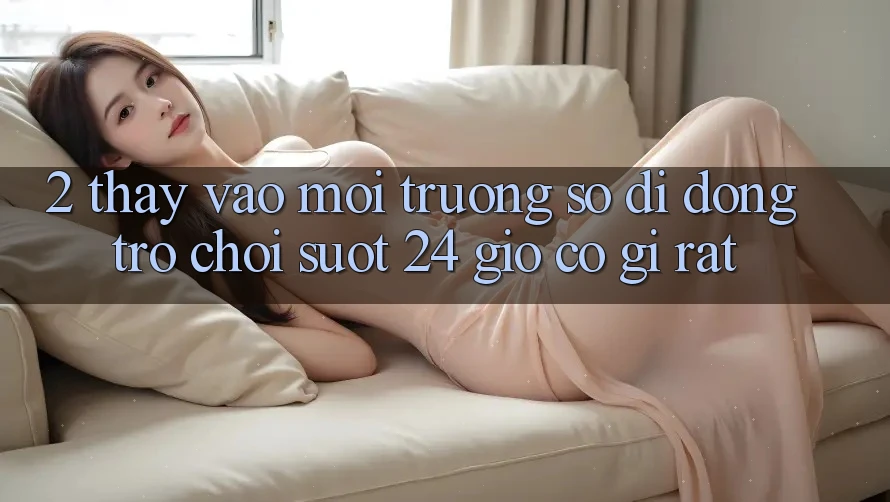 2. Thấy “Vào Môi trường số di động Trò chơi - Suốt 24 Giờ” Có Gì Rất?