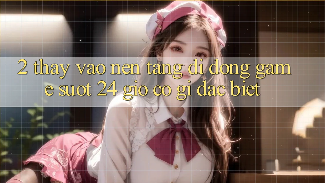 2. Thấy “Vào Nền tảng di động Game - Suốt 24 Giờ” Có Gì Đặc biệt?