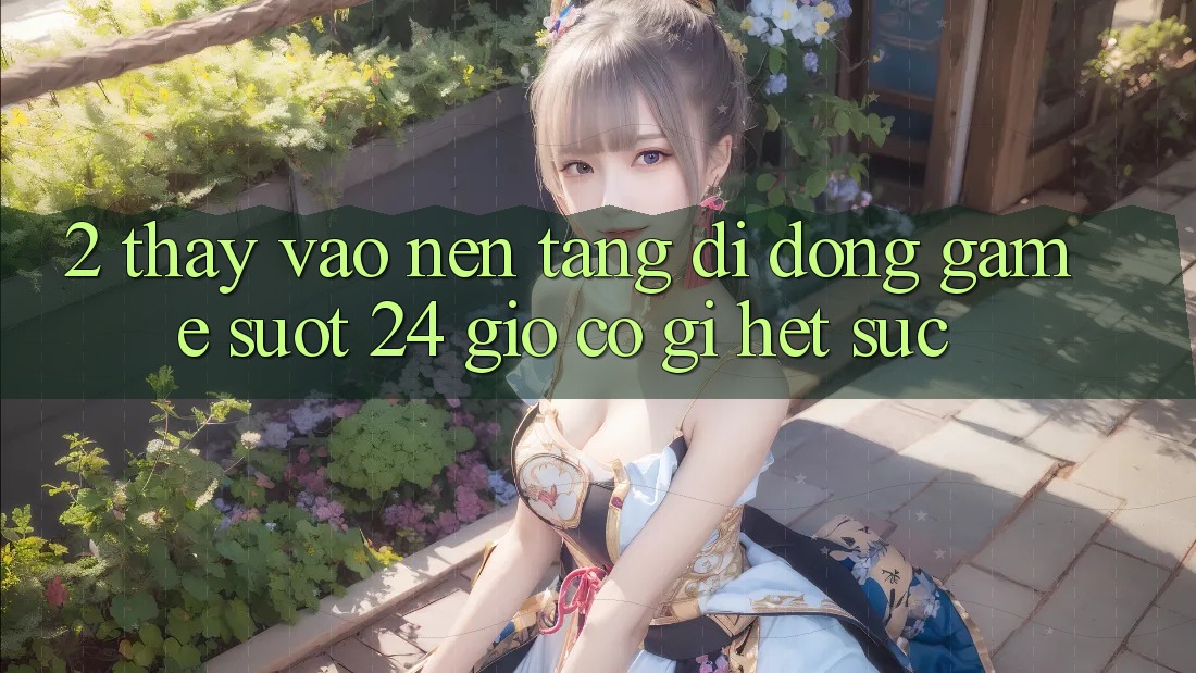 2. Thấy “Vào Nền tảng di động Game - Suốt 24 Giờ” Có Gì Hết sức?