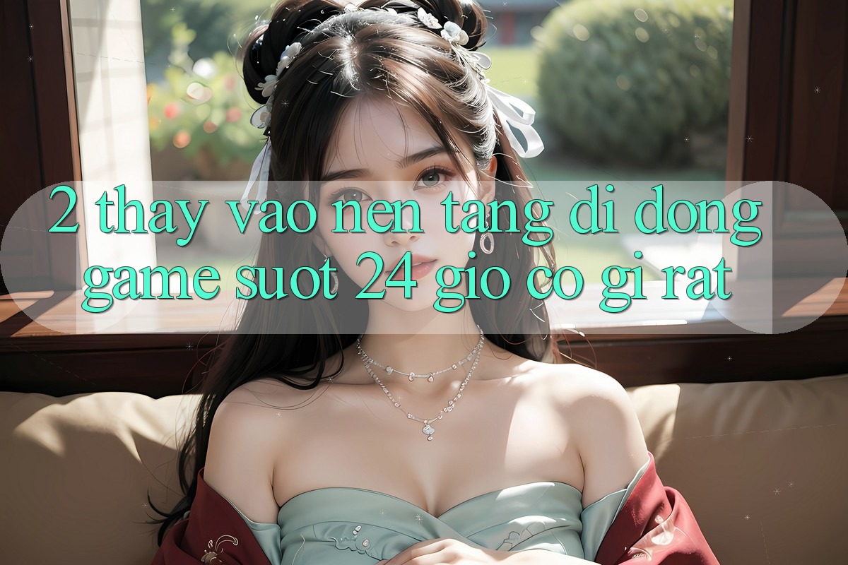 2. Thấy “Vào Nền tảng di động Game - Suốt 24 Giờ” Có Gì Rất?